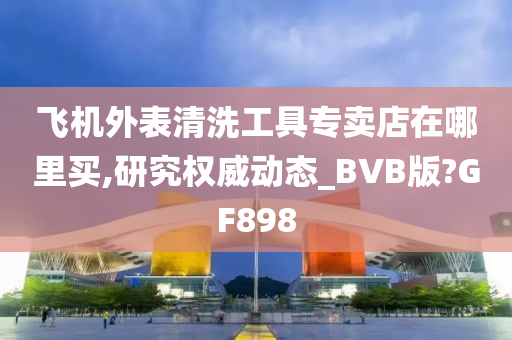 飞机外表清洗工具专卖店在哪里买,研究权威动态_BVB版?GF898