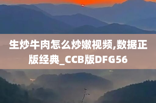 生炒牛肉怎么炒嫩视频,数据正版经典_CCB版DFG56