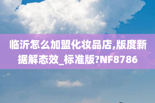 临沂怎么加盟化妆品店,版度新据解态效_标准版?NF8786