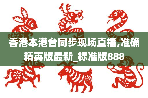 香港本港台同步现场直播,准确精英版最新_标准版888