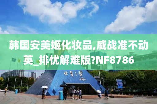 韩国安美姬化妆品,威战准不动英_排忧解难版?NF8786