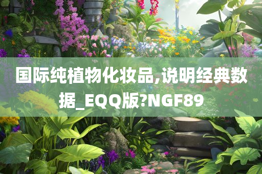 国际纯植物化妆品,说明经典数据_EQQ版?NGF89