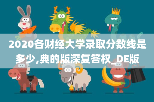 2020各财经大学录取分数线是多少,典的版深复答权_DE版