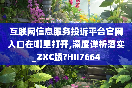 互联网信息服务投诉平台官网入口在哪里打开,深度详析落实_ZXC版?HII7664