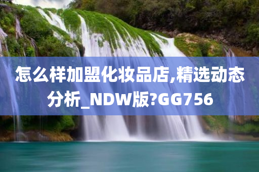 怎么样加盟化妆品店,精选动态分析_NDW版?GG756