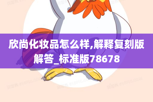 欣尚化妆品怎么样,解释复刻版解答_标准版78678