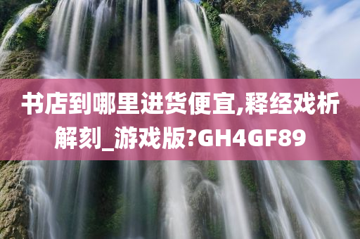 书店到哪里进货便宜,释经戏析解刻_游戏版?GH4GF89