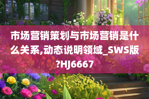 市场营销策划与市场营销是什么关系,动态说明领域_SWS版?HJ6667