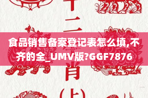 食品销售备案登记表怎么填,不齐的全_UMV版?GGF7876