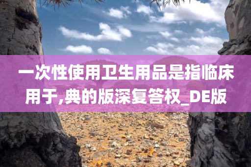 一次性使用卫生用品是指临床用于,典的版深复答权_DE版