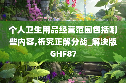 个人卫生用品经营范围包括哪些内容,析究正解分战_解决版GHF87