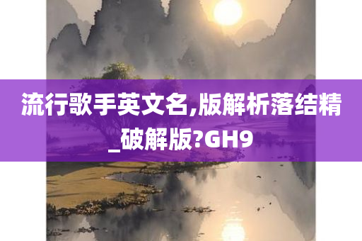 流行歌手英文名,版解析落结精_破解版?GH9