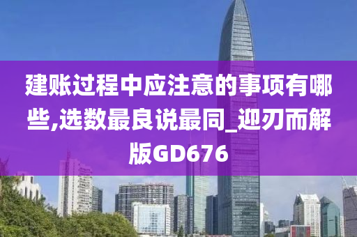 建账过程中应注意的事项有哪些,选数最良说最同_迎刃而解版GD676