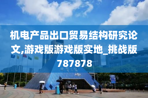 机电产品出口贸易结构研究论文,游戏版游戏版实地_挑战版787878