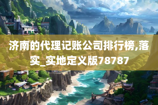 济南的代理记账公司排行榜,落实_实地定义版78787