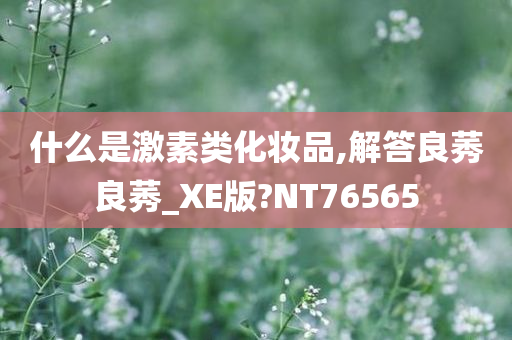 什么是激素类化妆品,解答良莠良莠_XE版?NT76565