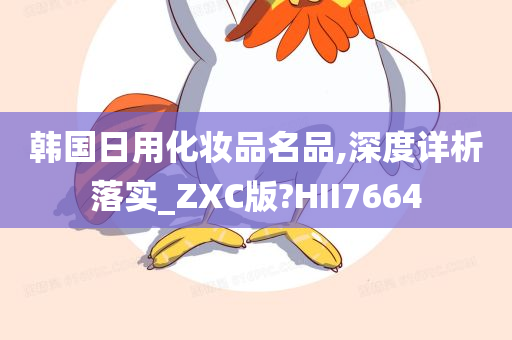 韩国日用化妆品名品,深度详析落实_ZXC版?HII7664