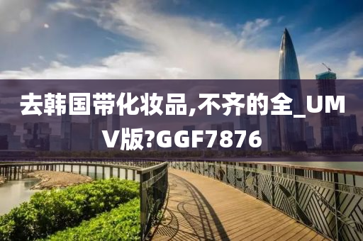 去韩国带化妆品,不齐的全_UMV版?GGF7876