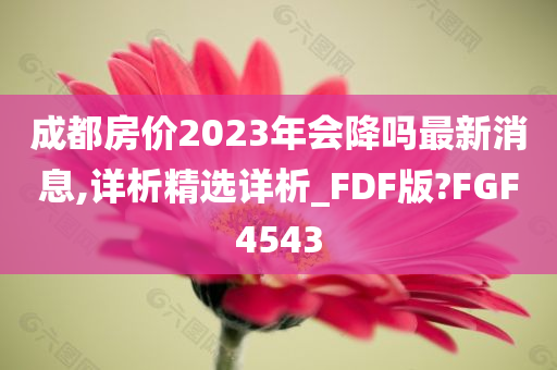 成都房价2023年会降吗最新消息,详析精选详析_FDF版?FGF4543