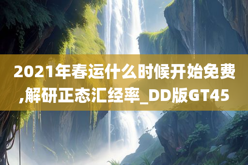 2021年春运什么时候开始免费,解研正态汇经率_DD版GT45