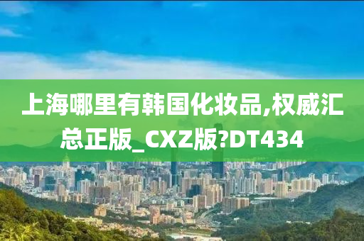 上海哪里有韩国化妆品,权威汇总正版_CXZ版?DT434