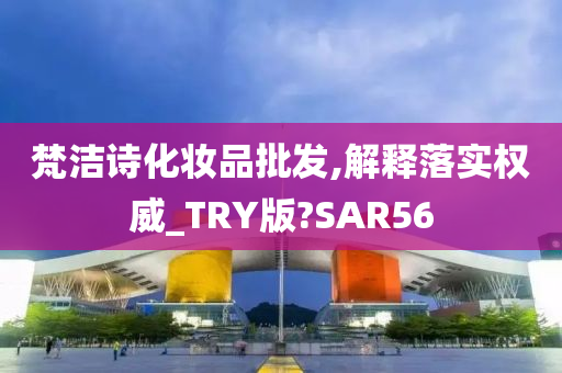 梵洁诗化妆品批发,解释落实权威_TRY版?SAR56