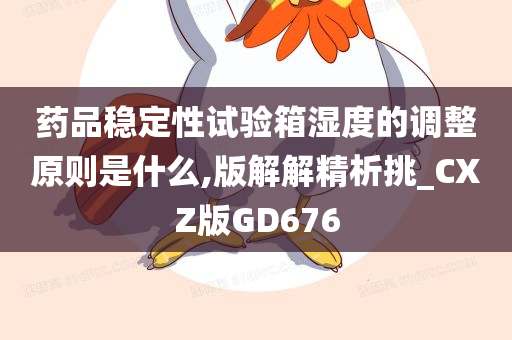 药品稳定性试验箱湿度的调整原则是什么,版解解精析挑_CXZ版GD676