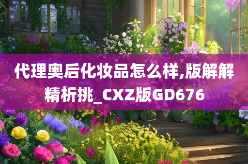 代理奥后化妆品怎么样,版解解精析挑_CXZ版GD676