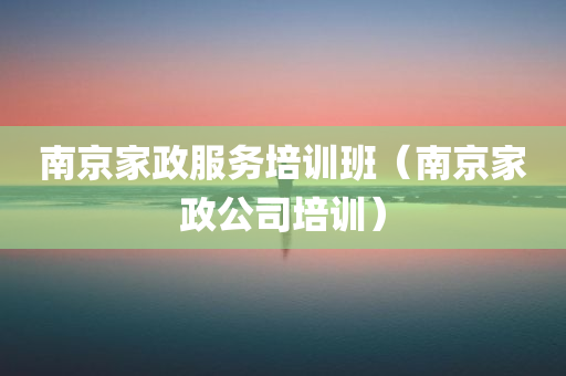 南京家政服务培训班（南京家政公司培训）