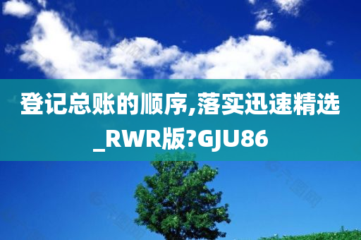 登记总账的顺序,落实迅速精选_RWR版?GJU86