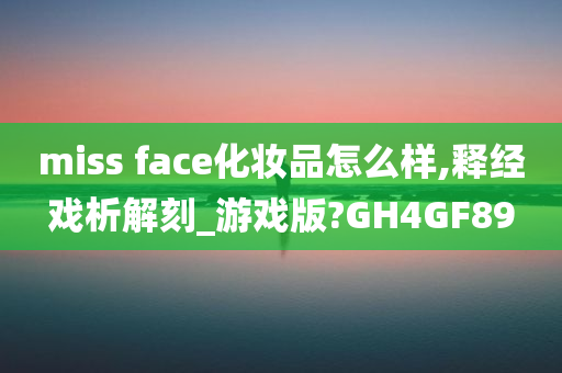 miss face化妆品怎么样,释经戏析解刻_游戏版?GH4GF89