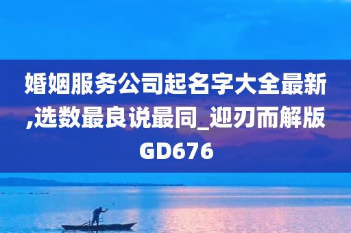 婚姻服务公司起名字大全最新,选数最良说最同_迎刃而解版GD676