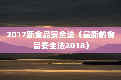 2017新食品安全法（最新的食品安全法2018）