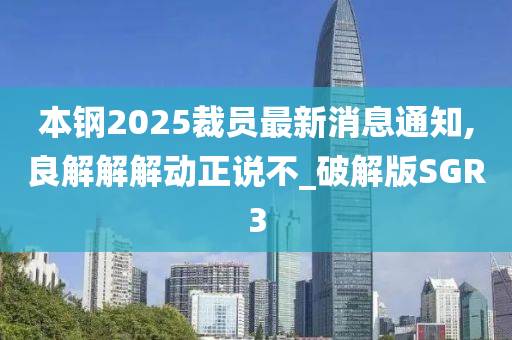 本钢2025裁员最新消息通知,良解解解动正说不_破解版SGR3