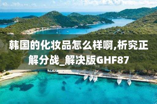 韩国的化妆品怎么样啊,析究正解分战_解决版GHF87