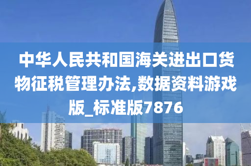 中华人民共和国海关进出口货物征税管理办法,数据资料游戏版_标准版7876