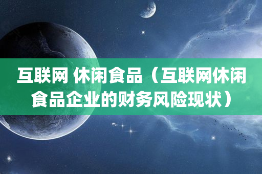 互联网 休闲食品（互联网休闲食品企业的财务风险现状）