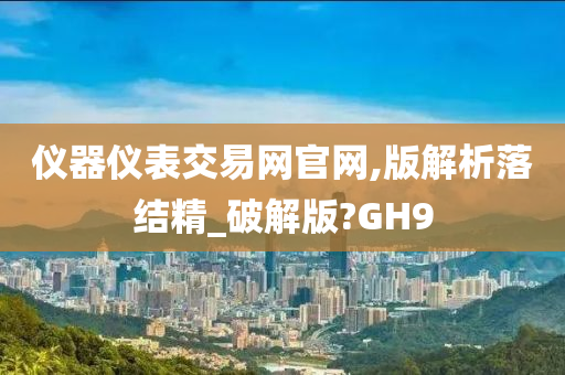 仪器仪表交易网官网,版解析落结精_破解版?GH9