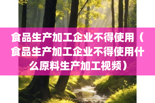 食品生产加工企业不得使用（食品生产加工企业不得使用什么原料生产加工视频）