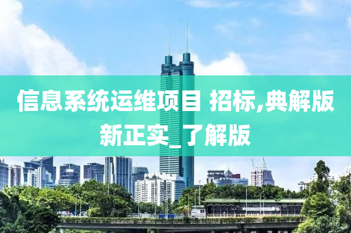 信息系统运维项目 招标,典解版新正实_了解版