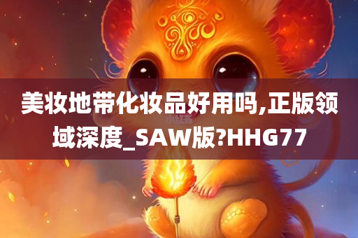 美妆地带化妆品好用吗,正版领域深度_SAW版?HHG77