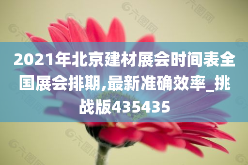 2021年北京建材展会时间表全国展会排期,最新准确效率_挑战版435435