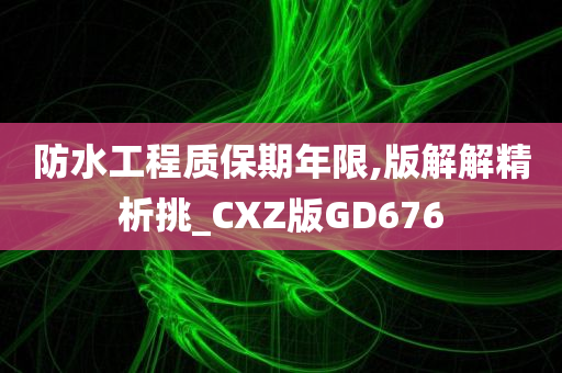 防水工程质保期年限,版解解精析挑_CXZ版GD676