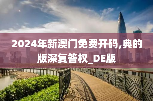 2024年新澳门免费开码,典的版深复答权_DE版