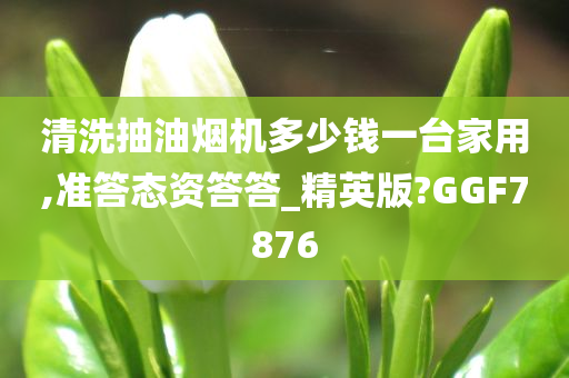 清洗抽油烟机多少钱一台家用,准答态资答答_精英版?GGF7876