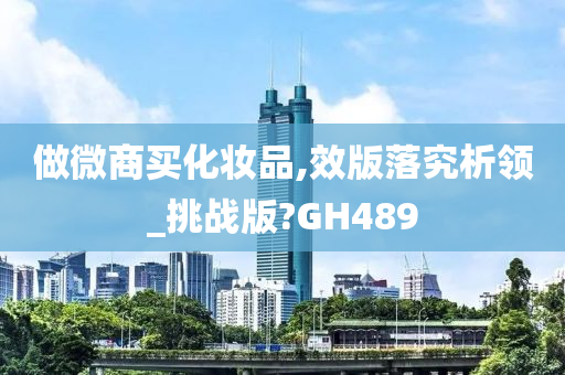 做微商买化妆品,效版落究析领_挑战版?GH489