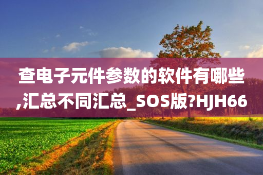 查电子元件参数的软件有哪些,汇总不同汇总_SOS版?HJH66