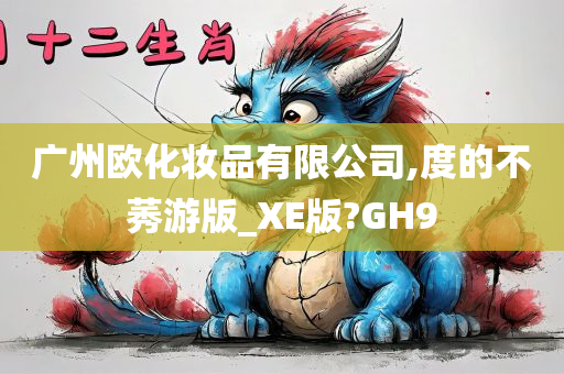 广州欧化妆品有限公司,度的不莠游版_XE版?GH9