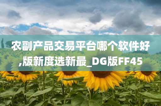 农副产品交易平台哪个软件好,版新度选新最_DG版FF45