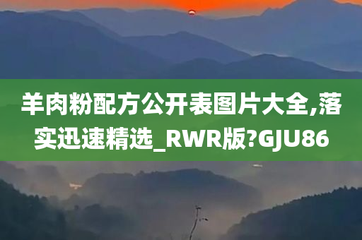 羊肉粉配方公开表图片大全,落实迅速精选_RWR版?GJU86